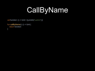 CallByName
val function: () -> Unit = { println("Lezhin") }
fun callByName(): () -> Unit {
return function
}
 
