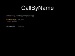 CallByName
val function: () -> Unit = { println("Lezhin") }
fun callByName(): () -> Unit {
return function
}
callByName() // nothing
 