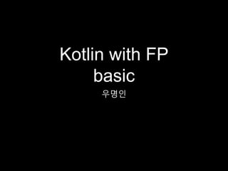Kotlin with FP
basic
우명인
 