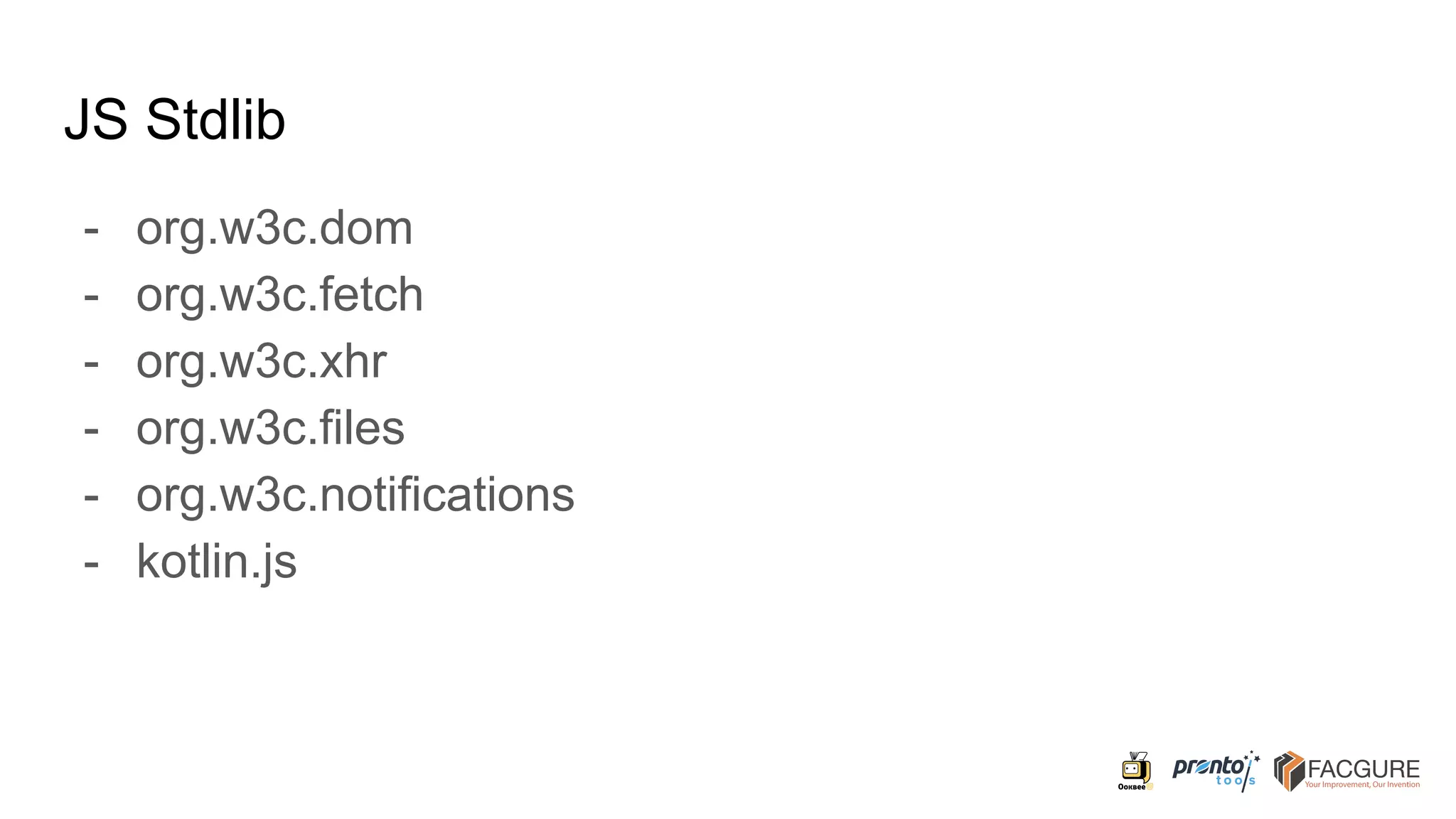 JS Stdlib
- org.w3c.dom
- org.w3c.fetch
- org.w3c.xhr
- org.w3c.files
- org.w3c.notifications
- kotlin.js
 