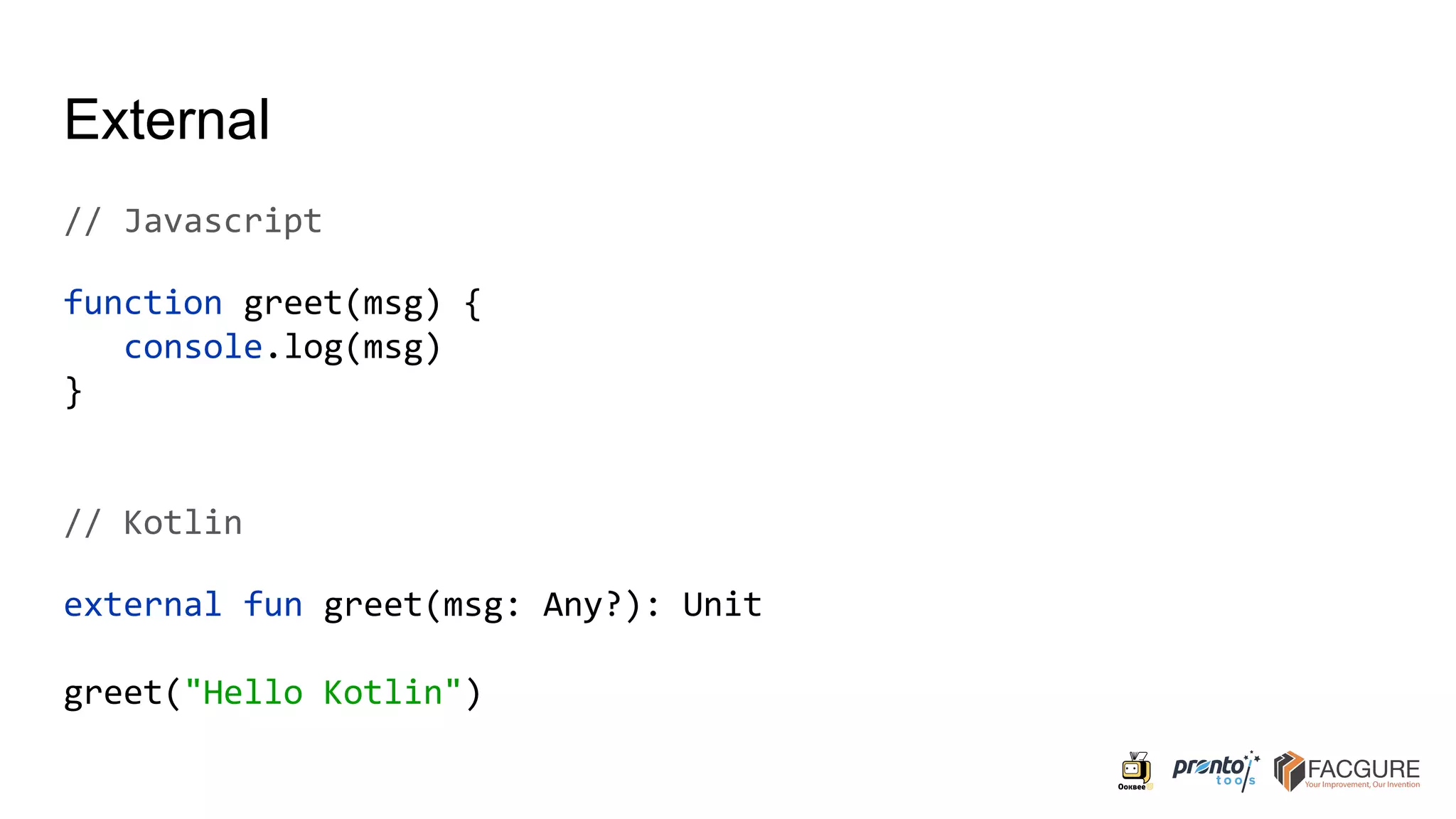 External
// Javascript
function greet(msg) {
console.log(msg)
}
// Kotlin
external fun greet(msg: Any?): Unit
greet("Hello Kotlin")
 