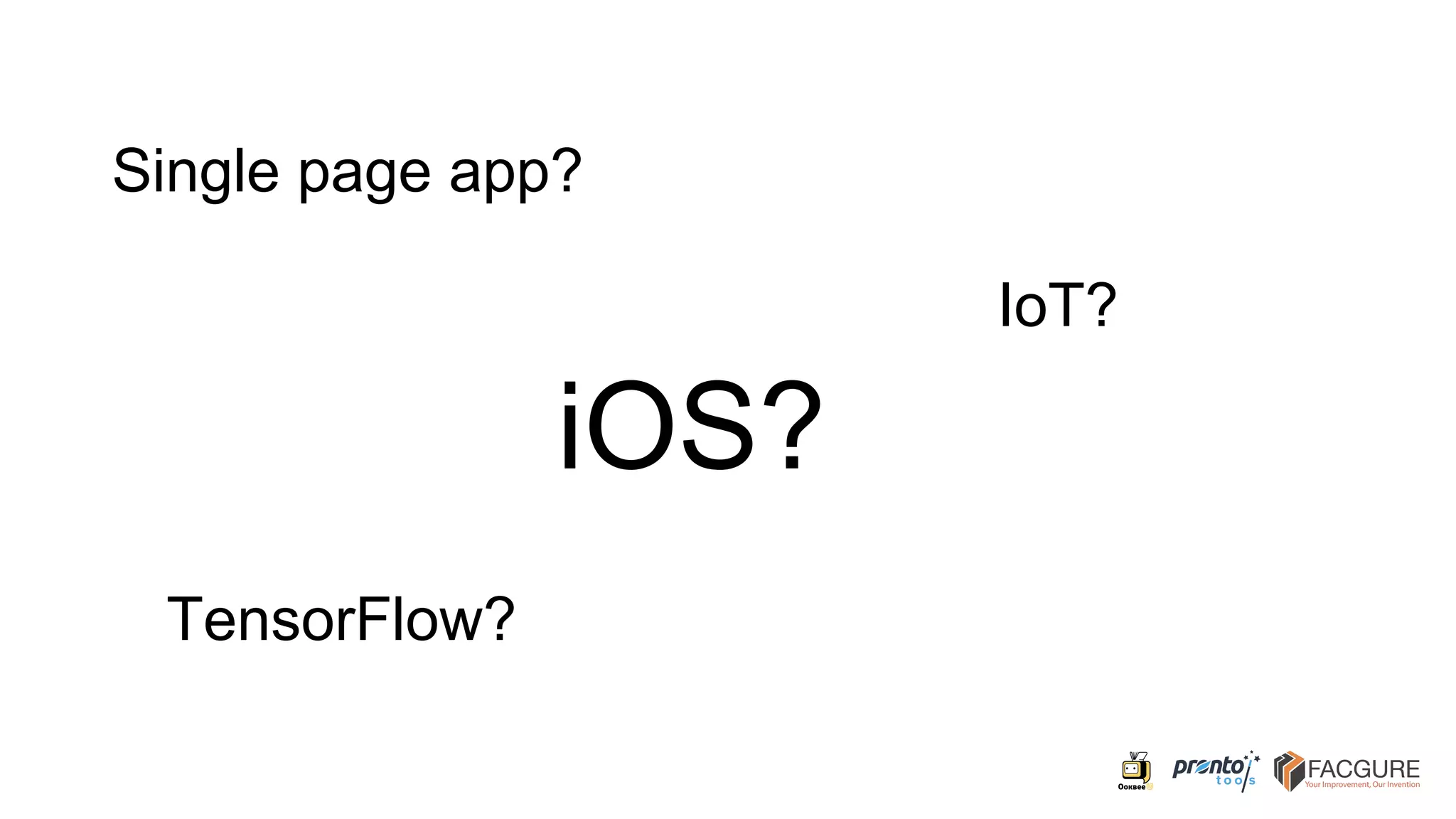 Single page app?
IoT?
TensorFlow?
iOS?
 