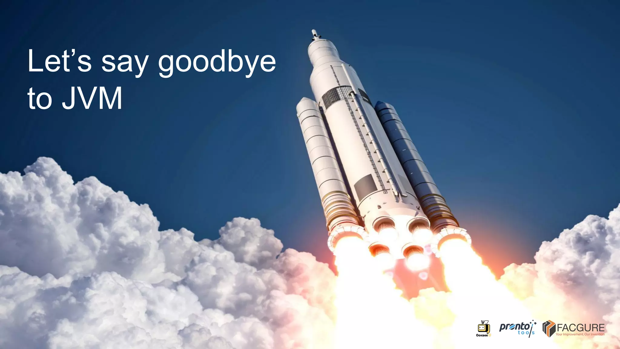 Let’s say goodbye
to JVM
 