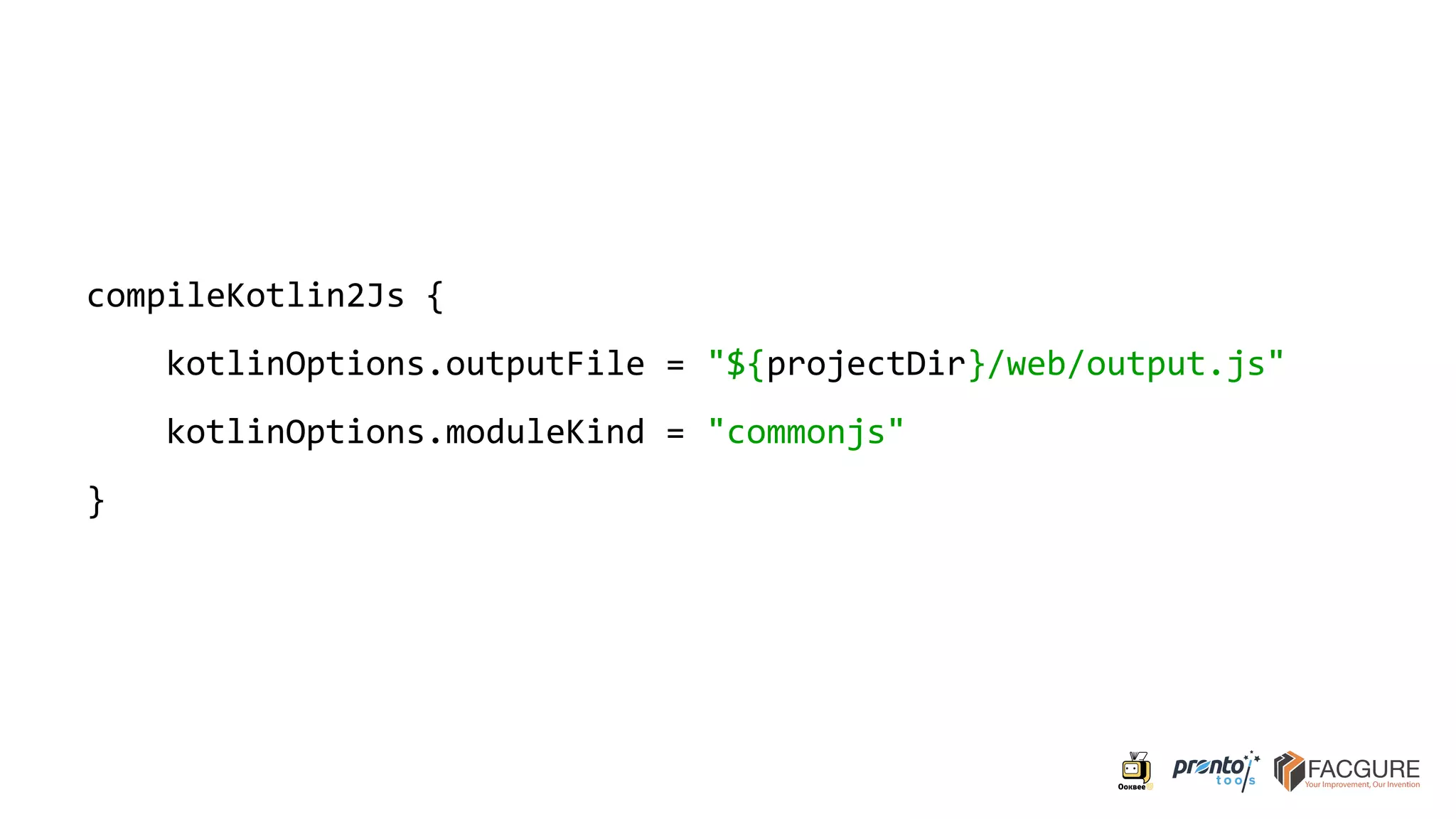 compileKotlin2Js {
kotlinOptions.outputFile = "${projectDir}/web/output.js"
kotlinOptions.moduleKind = "commonjs"
}
 