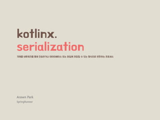kotlinx.
serialization
Arawn Park
SpringRunner
객체를 네트워크를 통해 전송하거나 데이터베이스 또는 파일에 저장할 수 있는 형식으로 변환하는 프로세스
 