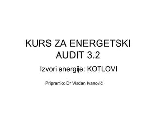 KURS ZA ENERGETSKI
AUDIT 3.2
Pripremio: Dr Vladan Ivanović
Izvori energije: KOTLOVI
 