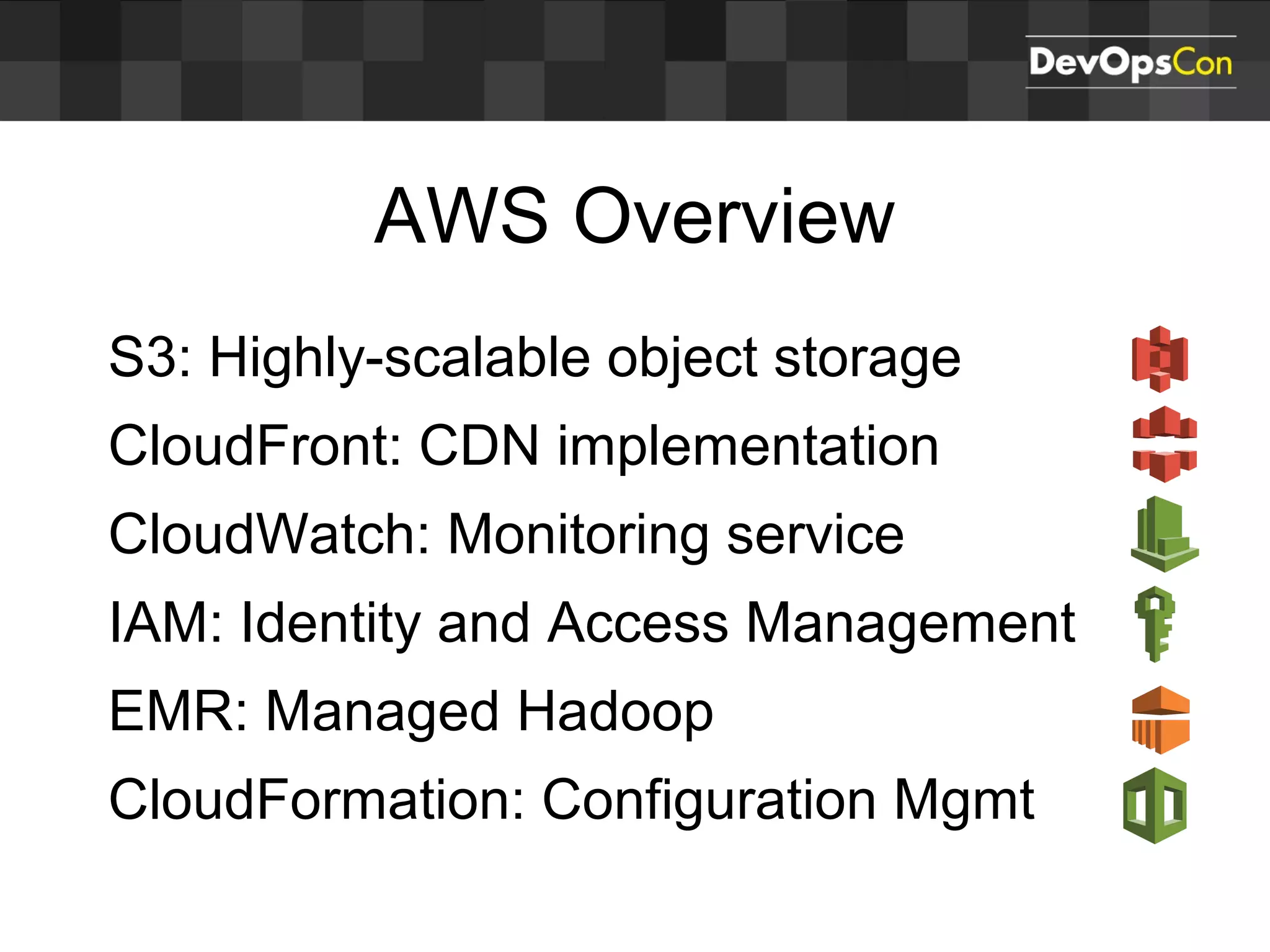 AWS Overview
S3: Highly-scalable object storage
CloudFront: CDN implementation
CloudWatch: Monitoring service
IAM: Identity and Access Management
EMR: Managed Hadoop
CloudFormation: Configuration Mgmt
 