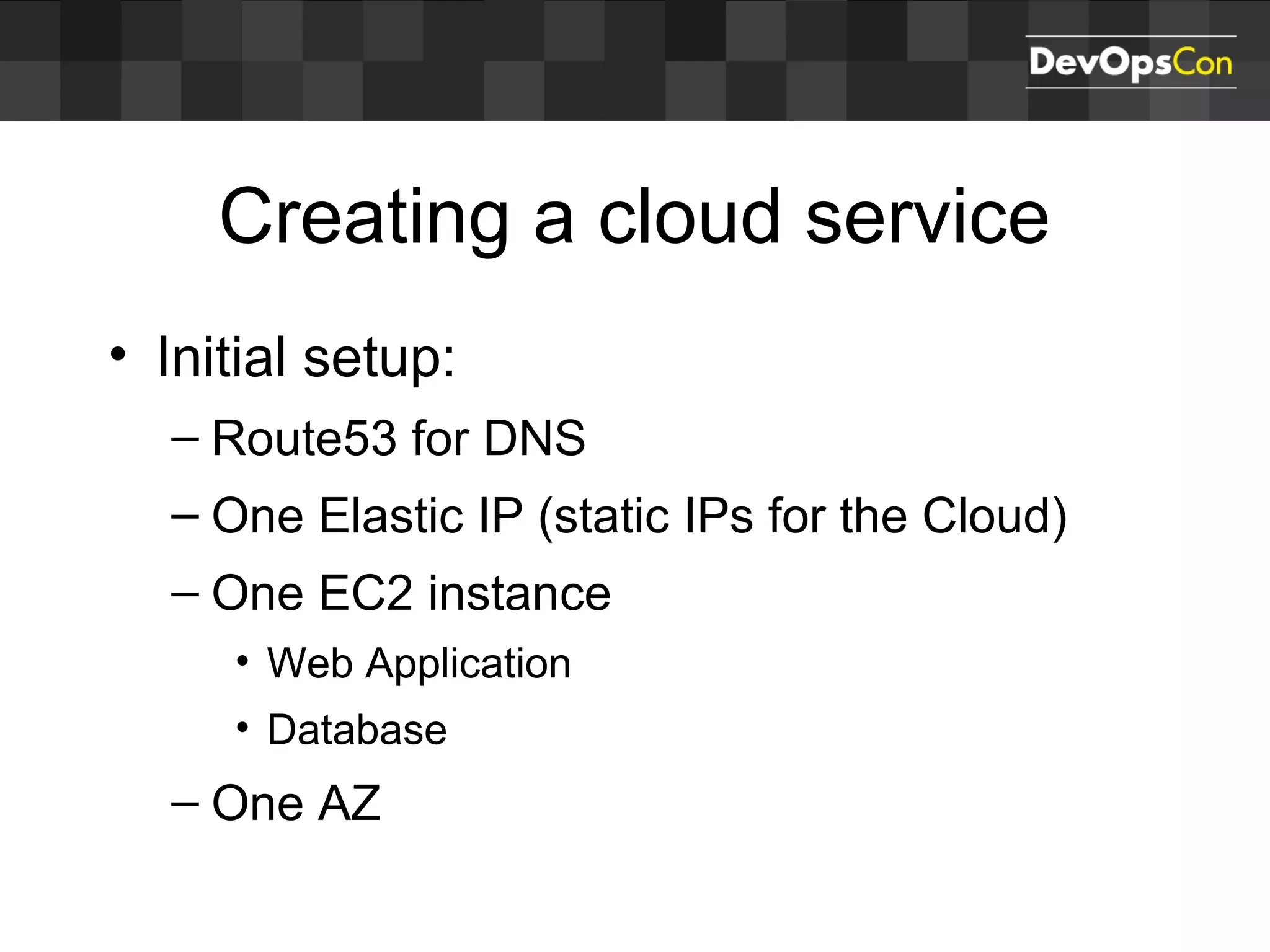 Creating a cloud service
• Initial setup:
– Route53 for DNS
– One Elastic IP (static IPs for the Cloud)
– One EC2 instance
• Web Application
• Database
– One AZ
 