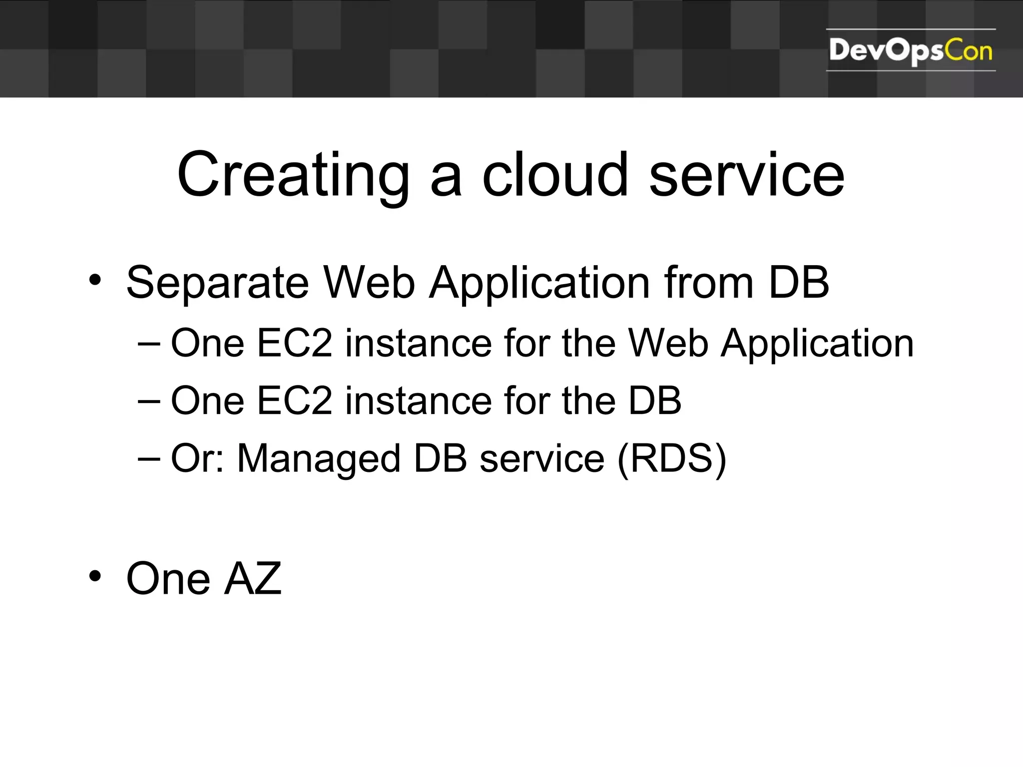 Creating a cloud service
• Separate Web Application from DB
– One EC2 instance for the Web Application
– One EC2 instance for the DB
– Or: Managed DB service (RDS)
• One AZ
 
