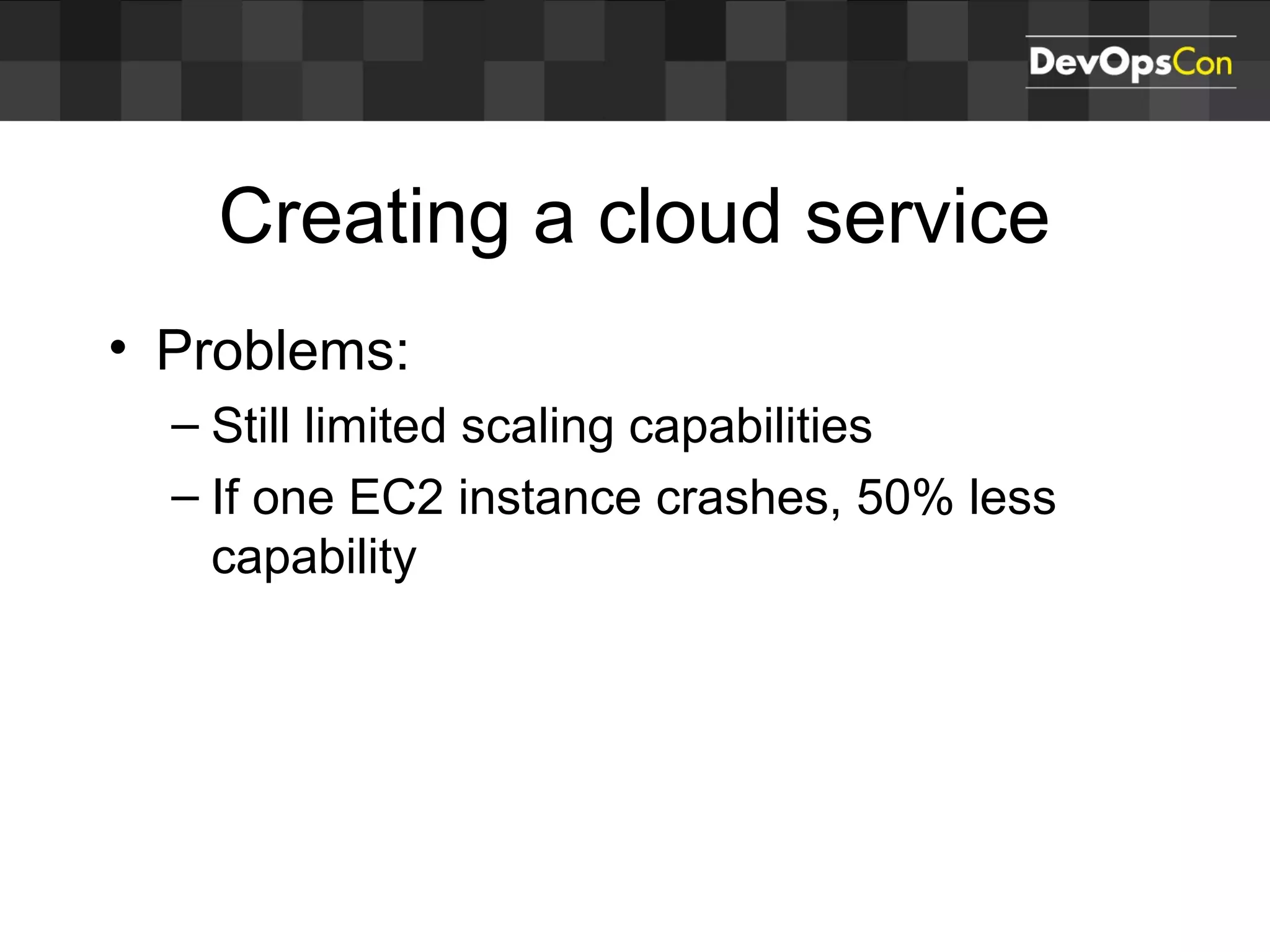 Creating a cloud service
• Problems:
– Still limited scaling capabilities
– If one EC2 instance crashes, 50% less
capability
 