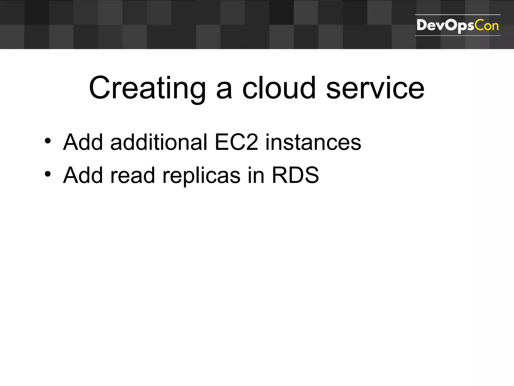 Creating a cloud service
• Add additional EC2 instances
• Add read replicas in RDS
 