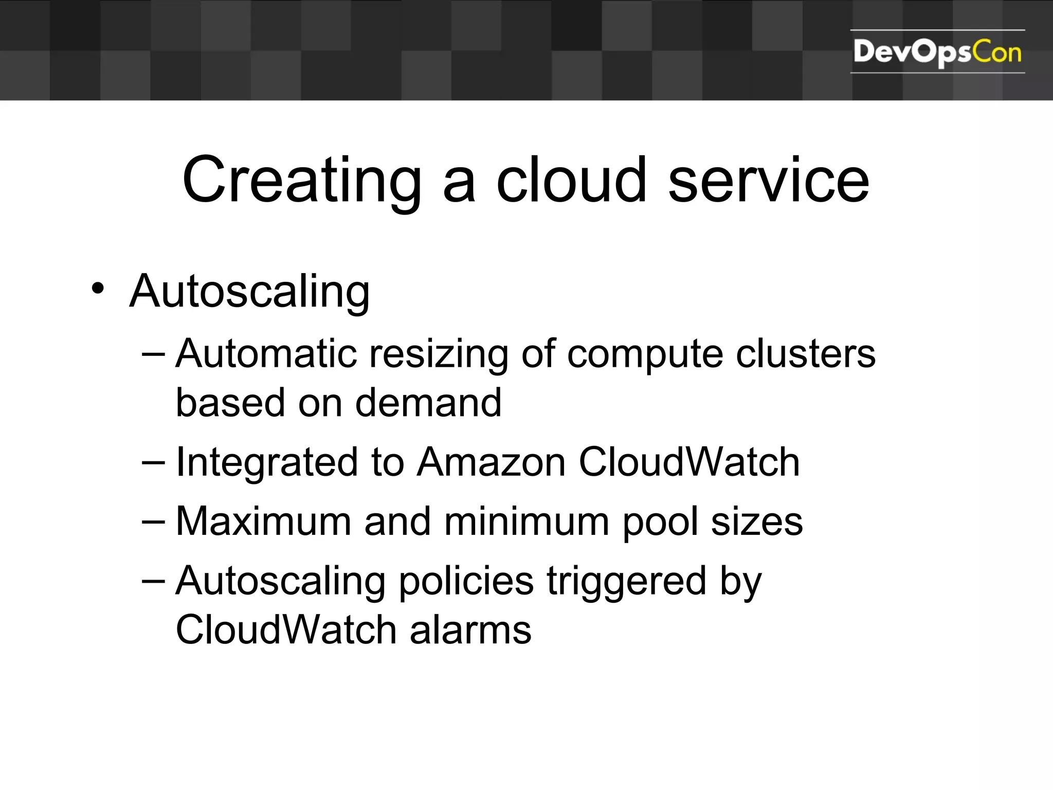Creating a cloud service
• Autoscaling
– Automatic resizing of compute clusters
based on demand
– Integrated to Amazon CloudWatch
– Maximum and minimum pool sizes
– Autoscaling policies triggered by
CloudWatch alarms
 