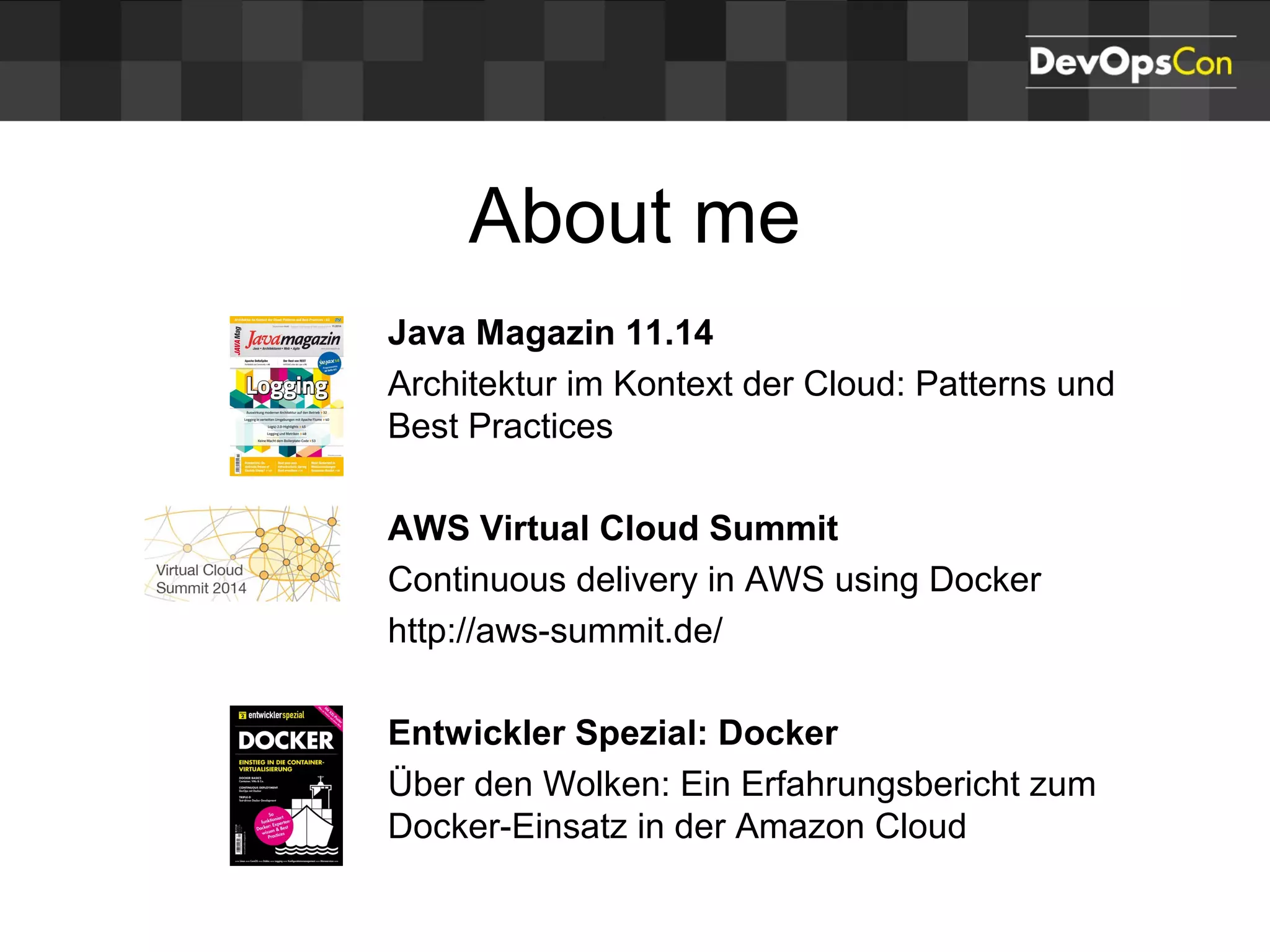 About me
Java Magazin 11.14
Architektur im Kontext der Cloud: Patterns und
Best Practices
AWS Virtual Cloud Summit
Continuous delivery in AWS using Docker
http://aws-summit.de/
Entwickler Spezial: Docker
Über den Wolken: Ein Erfahrungsbericht zum
Docker-Einsatz in der Amazon Cloud
 