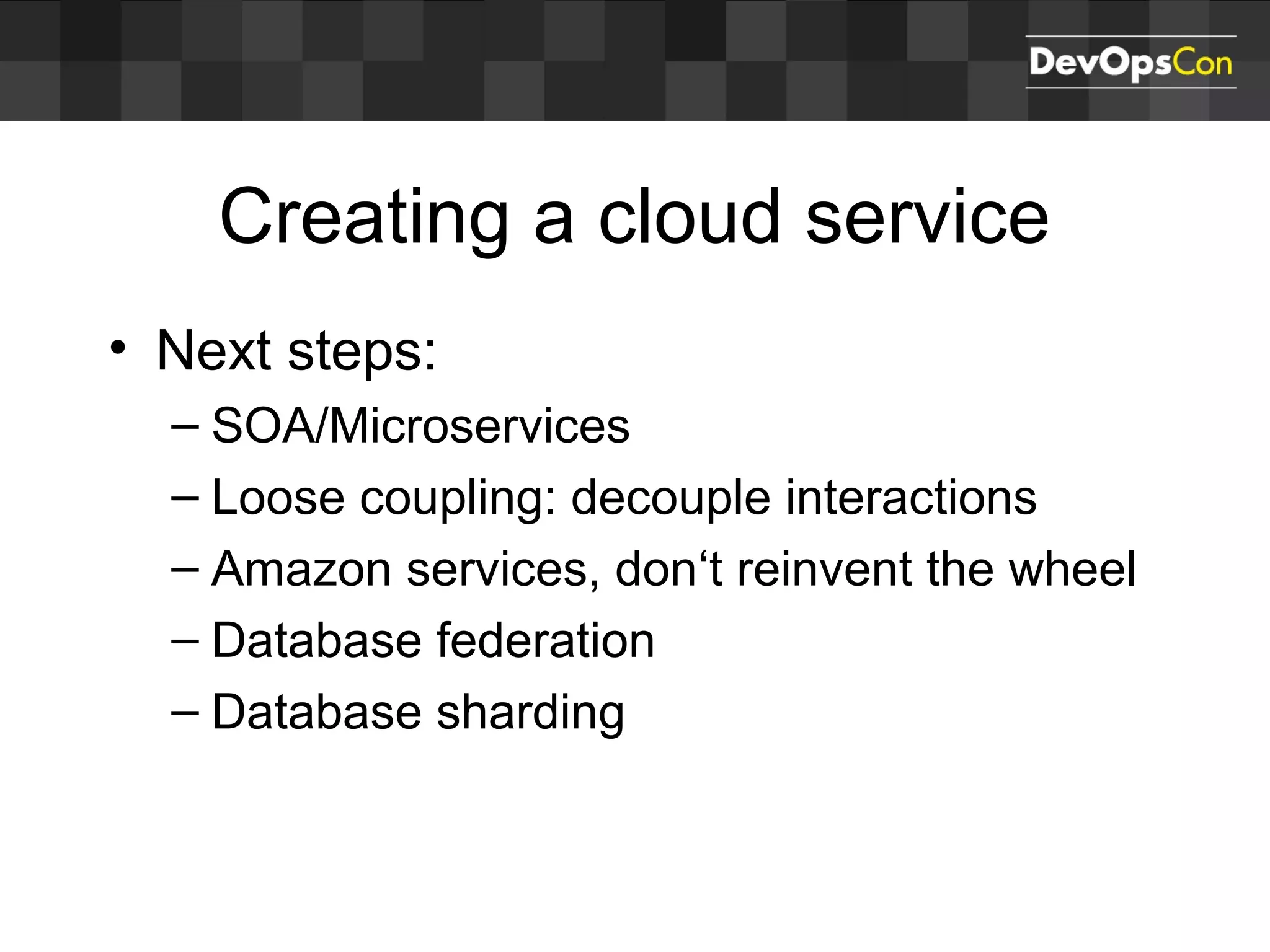Creating a cloud service
• Next steps:
– SOA/Microservices
– Loose coupling: decouple interactions
– Amazon services, don‘t reinvent the wheel
– Database federation
– Database sharding
 