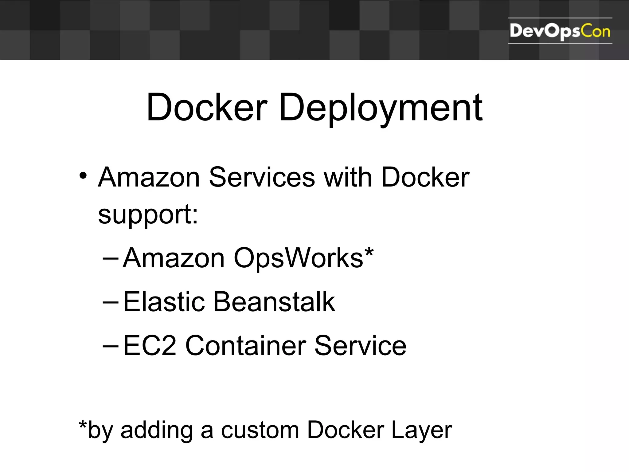 Docker Deployment
• Amazon Services with Docker
support:
–Amazon OpsWorks*
–Elastic Beanstalk
–EC2 Container Service
*by adding a custom Docker Layer
 