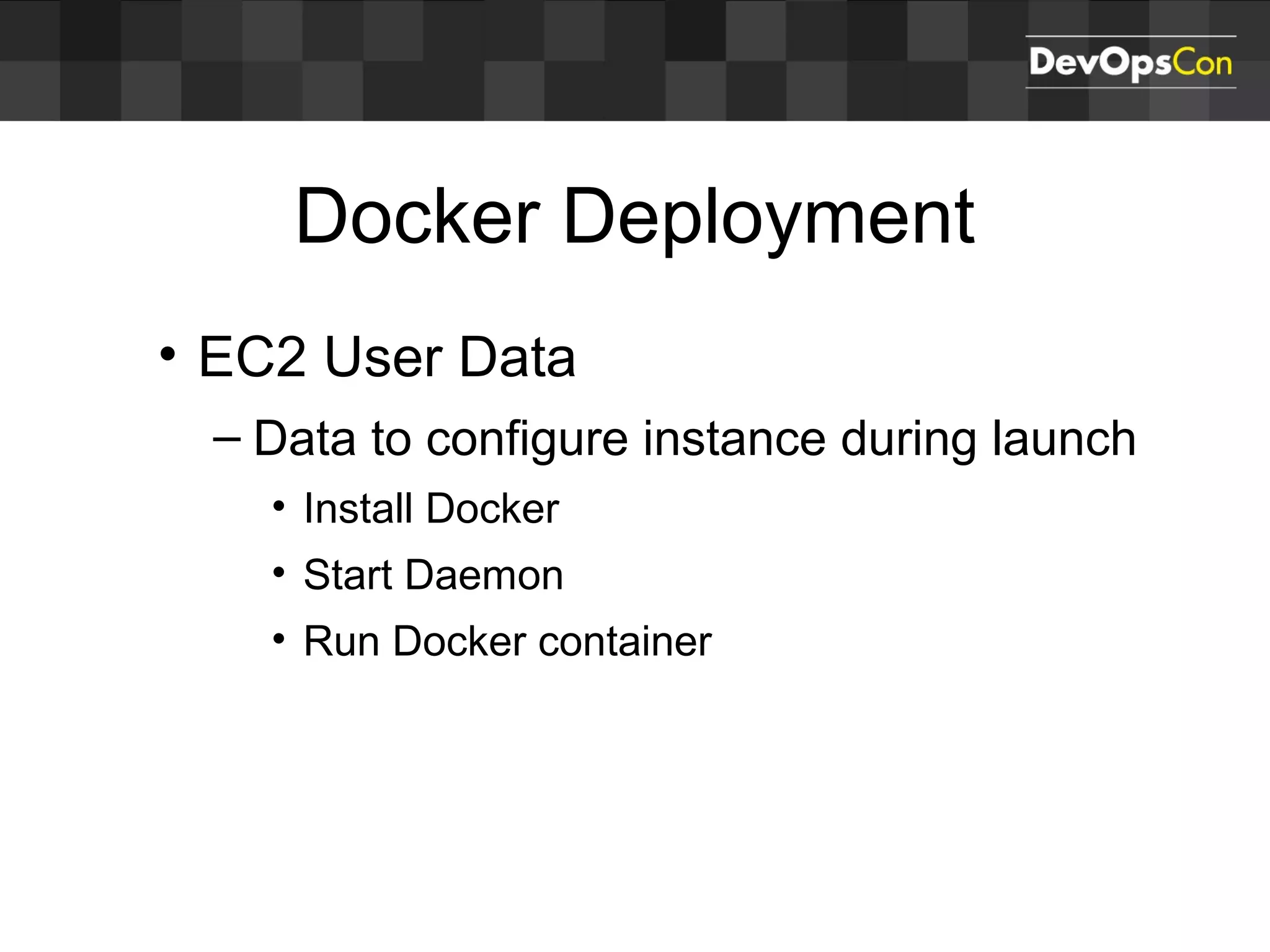 Docker Deployment
• EC2 User Data
– Data to configure instance during launch
• Install Docker
• Start Daemon
• Run Docker container
 