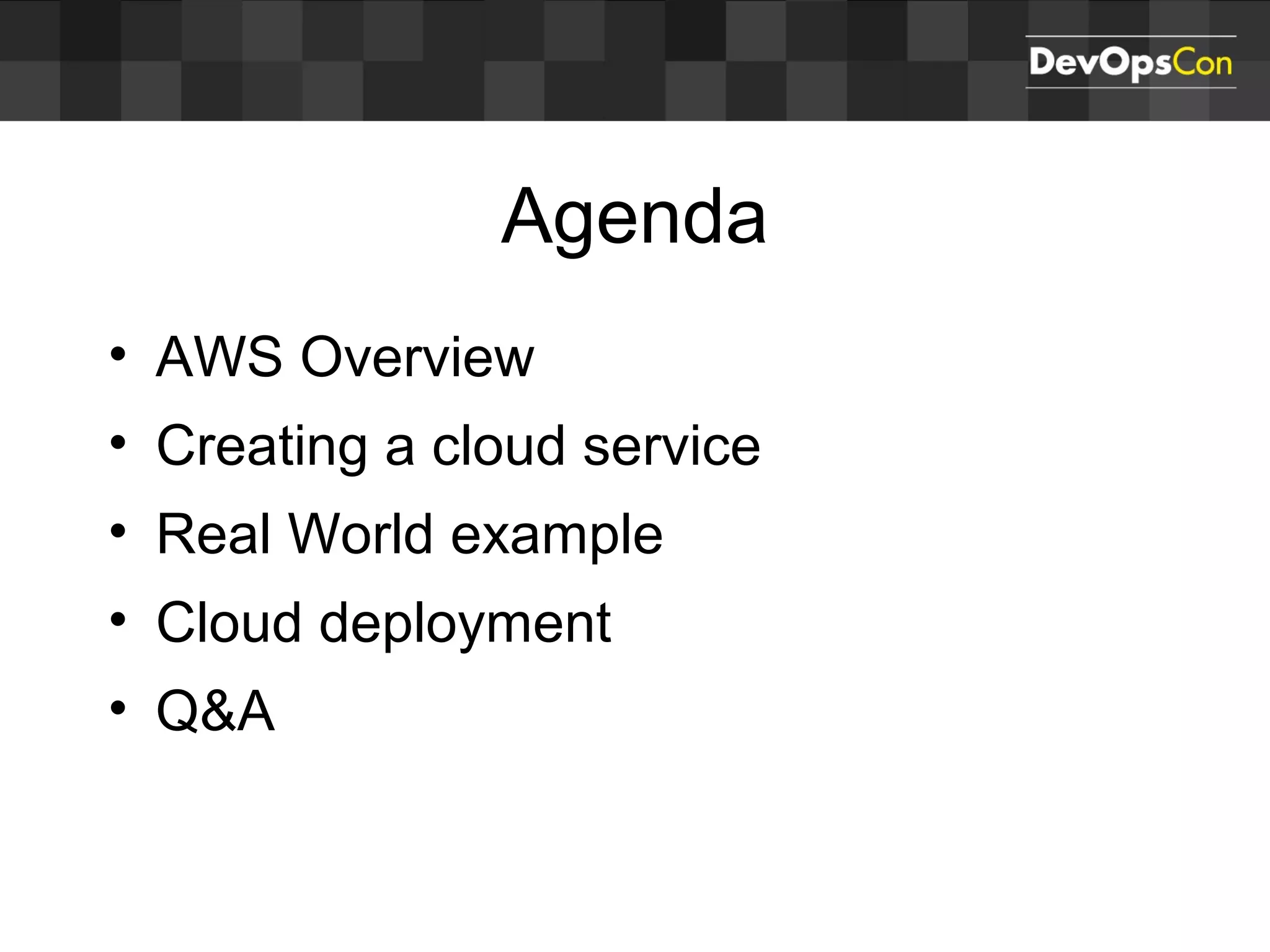 Agenda
• AWS Overview
• Creating a cloud service
• Real World example
• Cloud deployment
• Q&A
 