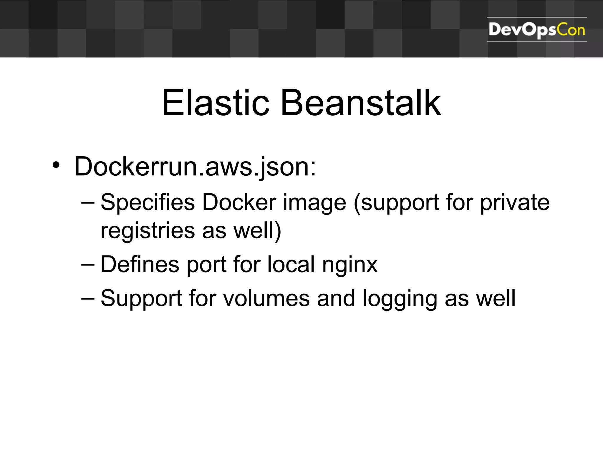 Elastic Beanstalk
• Dockerrun.aws.json:
– Specifies Docker image (support for private
registries as well)
– Defines port for local nginx
– Support for volumes and logging as well
 