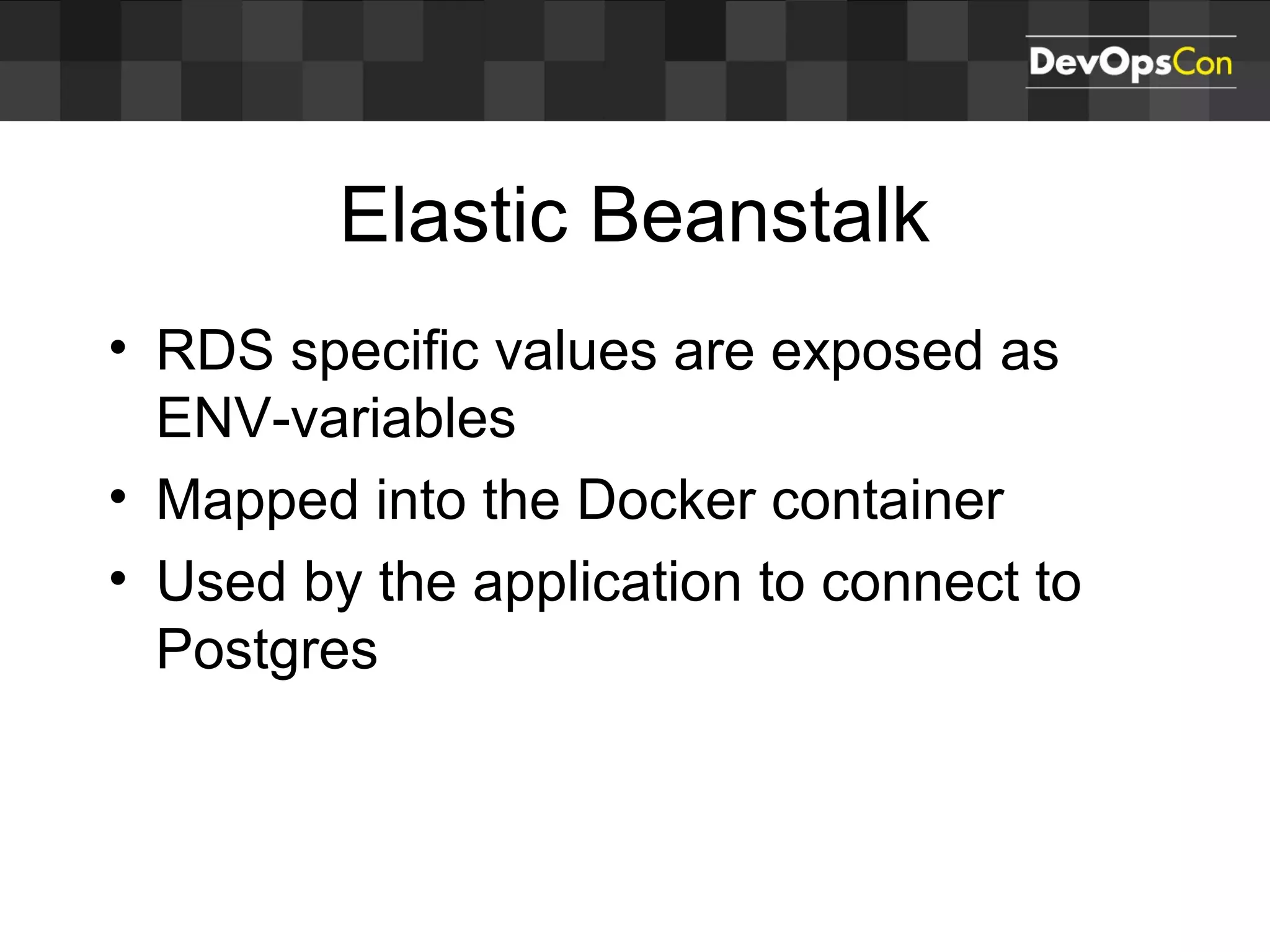 • RDS specific values are exposed as
ENV-variables
• Mapped into the Docker container
• Used by the application to connect to
Postgres
Elastic Beanstalk
 