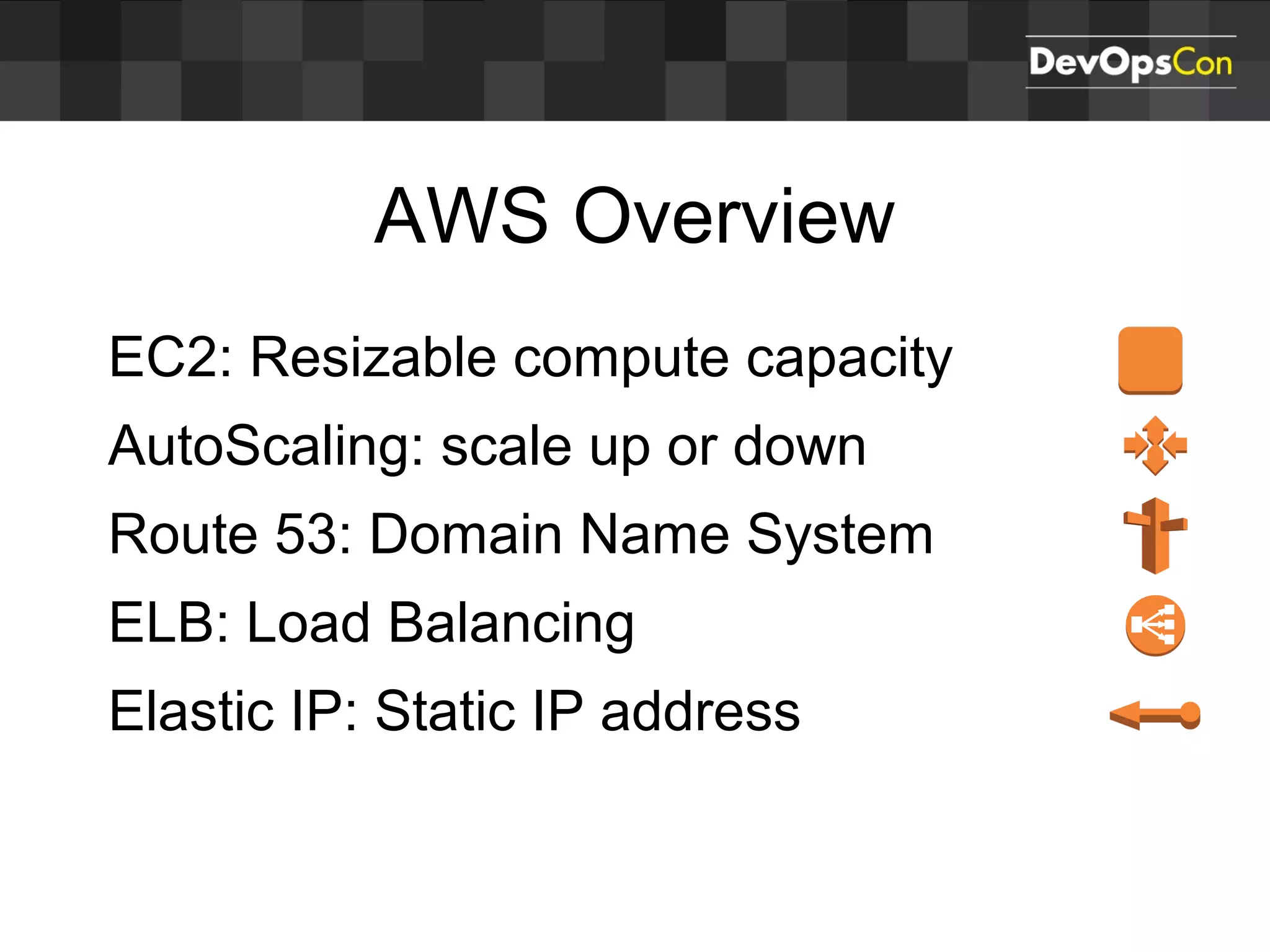 AWS Overview
EC2: Resizable compute capacity
AutoScaling: scale up or down
Route 53: Domain Name System
ELB: Load Balancing
Elastic IP: Static IP address
 