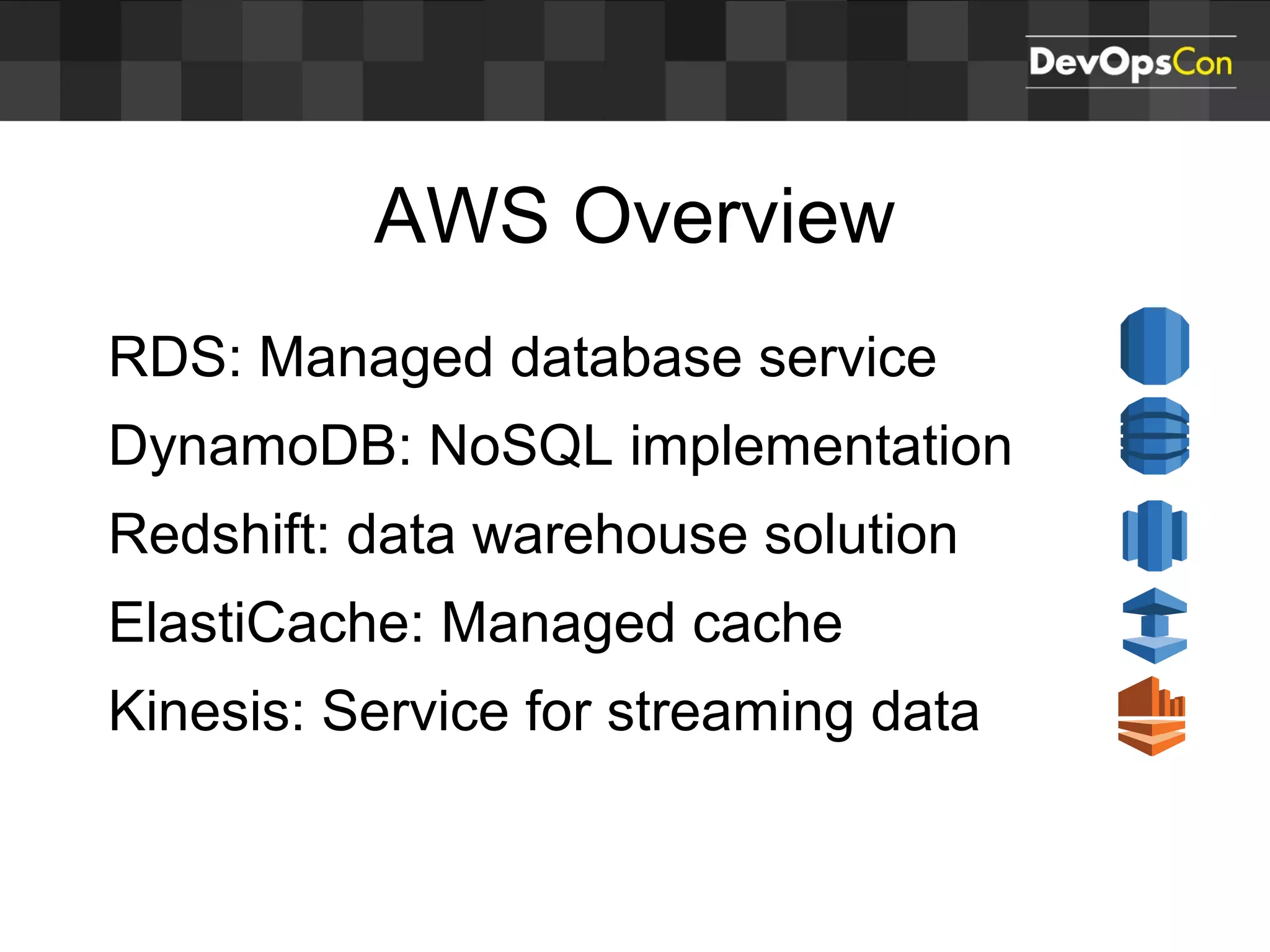 AWS Overview
RDS: Managed database service
DynamoDB: NoSQL implementation
Redshift: data warehouse solution
ElastiCache: Managed cache
Kinesis: Service for streaming data
 