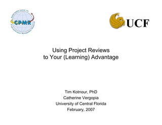 Using Project Reviews
to Your (Learning) Advantage




        Tim Kotnour, PhD
        Catherine Vergopia
    University of Central Florida
          February, 2007
 