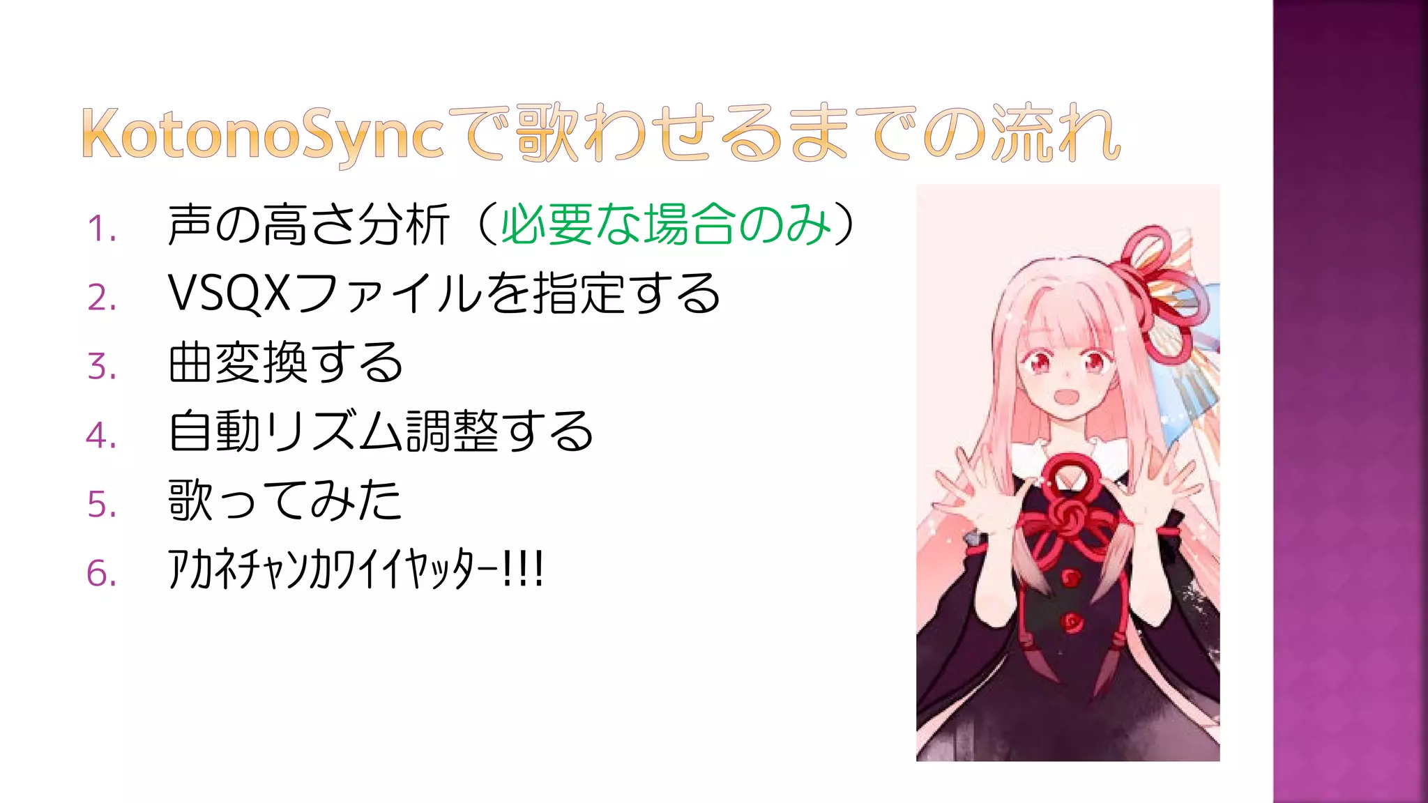 1. 声の高さ分析（必要な場合のみ）
2. VSQXファイルを指定する
3. 曲変換する
4. 自動リズム調整する
5. 歌ってみた
6. ｱｶﾈﾁｬﾝｶﾜｲｲﾔｯﾀｰ!!!
 