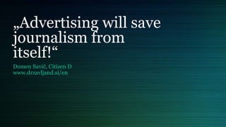 „Advertising will save
journalism from
itself!“
Domen Savič, Citizen D
www.drzavljand.si/en
 