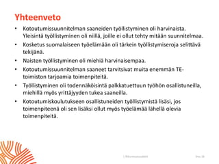| ©Kuntoutussäätiö
Yhteenveto
• Kotoutumissuunnitelman saaneiden työllistyminen oli harvinaista.
Yleisintä työllistyminen oli niillä, joille ei ollut tehty mitään suunnitelmaa.
• Kosketus suomalaiseen työelämään oli tärkein työllistymiseroja selittävä
tekijänä.
• Naisten työllistyminen oli miehiä harvinaisempaa.
• Kotoutumissuunnitelman saaneet tarvitsivat muita enemmän TE-
toimiston tarjoamia toimenpiteitä.
• Työllistyminen oli todennäköisintä palkkatuettuun työhön osallistuneilla,
miehillä myös yrittäjyyden tukea saaneilla.
• Kotoutumiskoulutukseen osallistuneiden työllistymistä lisäsi, jos
toimenpiteenä oli sen lisäksi ollut myös työelämää lähellä olevia
toimenpiteitä.
Sivu 14
 