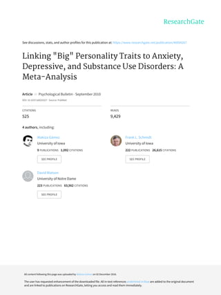 See	discussions,	stats,	and	author	profiles	for	this	publication	at:	https://www.researchgate.net/publication/46094267
Linking	"Big"	Personality	Traits	to	Anxiety,
Depressive,	and	Substance	Use	Disorders:	A
Meta-Analysis
Article		in		Psychological	Bulletin	·	September	2010
DOI:	10.1037/a0020327	·	Source:	PubMed
CITATIONS
525
READS
9,429
4	authors,	including:
Wakiza	Gámez
University	of	Iowa
9	PUBLICATIONS			1,092	CITATIONS			
SEE	PROFILE
Frank	L.	Schmidt
University	of	Iowa
222	PUBLICATIONS			26,615	CITATIONS			
SEE	PROFILE
David	Watson
University	of	Notre	Dame
223	PUBLICATIONS			63,562	CITATIONS			
SEE	PROFILE
All	content	following	this	page	was	uploaded	by	Wakiza	Gámez	on	02	December	2016.
The	user	has	requested	enhancement	of	the	downloaded	file.	All	in-text	references	underlined	in	blue	are	added	to	the	original	document
and	are	linked	to	publications	on	ResearchGate,	letting	you	access	and	read	them	immediately.
 