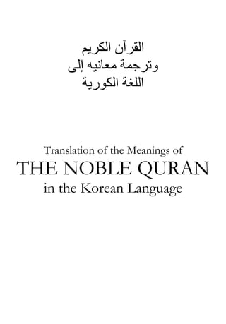‫اﻟﻘﺮﺁن‬‫اﻟﻜﺮﻳﻢ‬
‫وﺗﺮﺟﻤﺔ‬‫إﻟﻰ‬ ‫ﻣﻌﺎﻧﻴﻪ‬
‫اﻟﻠﻐﺔ‬‫اﻟﻜﻮرﻳﺔ‬
Translation of the Meanings of
THE NOBLE QURAN
in the Korean Language
 