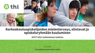 Terveyden ja hyvinvoinnin laitos
Korkeakouluopiskelijoiden mielenterveys, elintavat ja
opiskeluryhmään kuuluminen
KOTT 2021-tutkimuksen tuloksia
13.12.2021
 