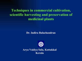 Techniques in commercial cultivation, scientific harvesting and preservation of medicinal plants Dr. Indira Balachandran Arya Vaidya Sala, Kottakkal Kerala 
