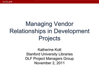 Managing Vendor
Relationships in Development
          Projects
            Katherine Kott
     Stanford University Libraries
     DLF Project Managers Group
         November 2, 2011
 
