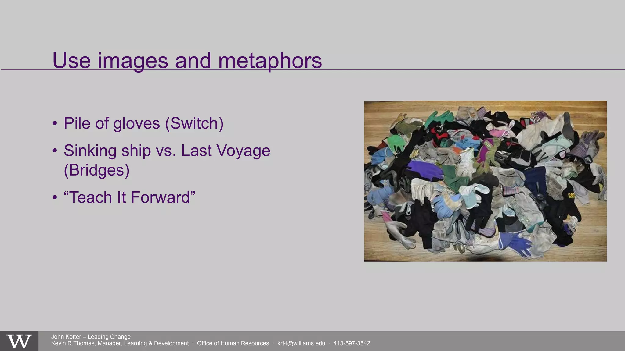John Kotter – Leading Change
Kevin R.Thomas, Manager, Learning & Development · Office of Human Resources · krt4@williams.edu · 413-597-3542
• Pile of gloves (Switch)
• Sinking ship vs. Last Voyage
(Bridges)
• “Teach It Forward”
Use images and metaphors
 