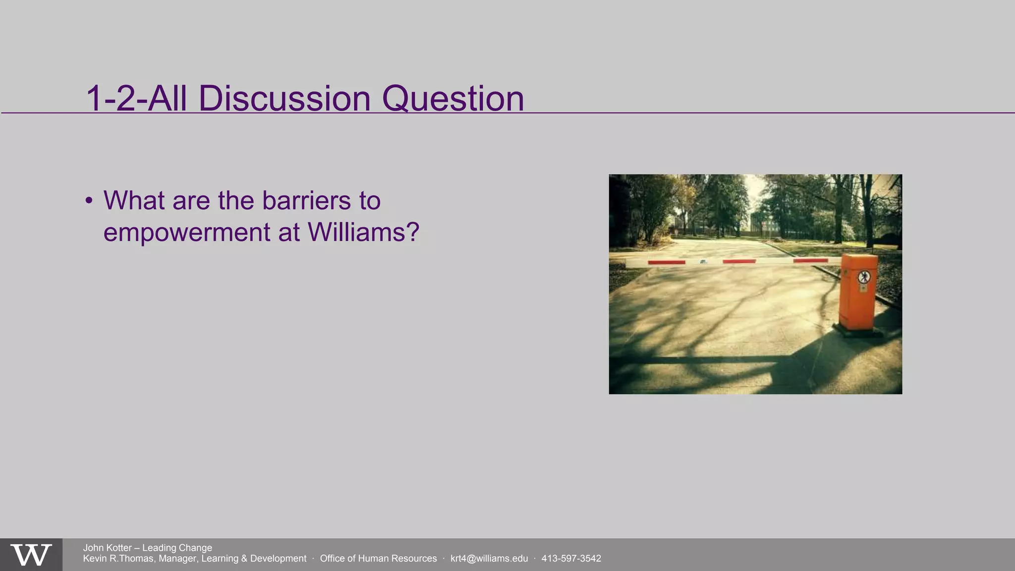 John Kotter – Leading Change
Kevin R.Thomas, Manager, Learning & Development · Office of Human Resources · krt4@williams.edu · 413-597-3542
• What are the barriers to
empowerment at Williams?
1-2-All Discussion Question
 