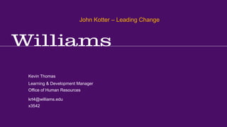 John Kotter – Leading Change
Kevin R.Thomas, Manager, Learning & Development · Office of Human Resources · krt4@williams.edu · 413-597-3542
krt4@williams.edu
x3542
Learning & Development Manager
Office of Human Resources
Kevin Thomas
John Kotter – Leading Change
 