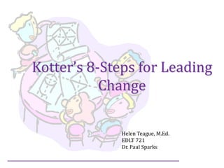 Kotter’s 8-Steps for Leading
Change
Helen Teague, M.Ed.
EDLT 721
Dr. Paul Sparks
 