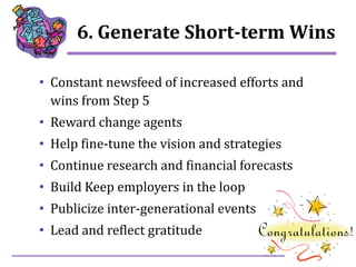 9
6. Generate Short-term Wins
• Constant newsfeed of increased efforts and
wins from Step 5
• Reward change agents
• Help ...
