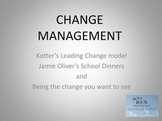 CHANGE MANAGEMENT Kotter’s Leading Change model Jamie Oliver’s School Dinners  and Being the change you want to see 