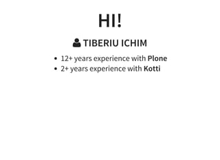 HI!
 TIBERIU ICHIM
12+ years experience with Plone
2+ years experience with Kotti
 