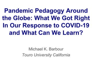 Pandemic Pedagogy Around
the Globe: What We Got Right
In Our Response to COVID-19
and What Can We Learn?
Michael K. Barbour
Touro University California
 