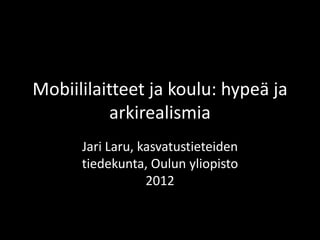 Mobiililaitteet ja koulu: hypeä ja
           arkirealismia
      Jari Laru, kasvatustieteiden
      tiedekunta, Oulun yliopisto
                  2012
 