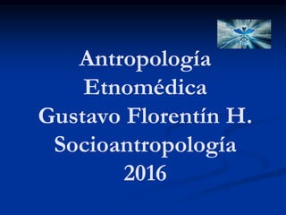 Antropología
Etnomédica
Gustavo Florentín H.
Socioantropología
2016
 