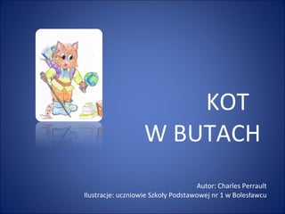 KOT  W BUTACH Autor: Charles Perrault Ilustracje: uczniowie Szkoły Podstawowej nr 1 w Bolesławcu 