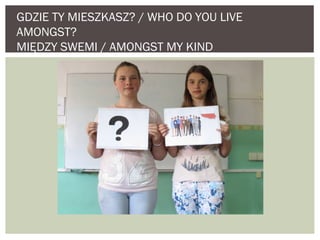 GDZIE TY MIESZKASZ? / WHO DO YOU LIVE 
AMONGST? 
MIĘDZY SWEMI / AMONGST MY KIND 
 