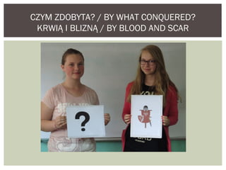 CZYM ZDOBYTA? / BY WHAT CONQUERED? 
KRWIĄ I BLIZNĄ / BY BLOOD AND SCAR 
 