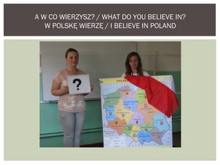 A W CO WIERZYSZ? / WHAT DO YOU BELIEVE IN? 
W POLSKĘ WIERZĘ / I BELIEVE IN POLAND 
 