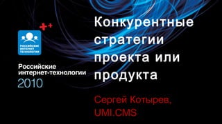 Конкурентные стратегии проекта или продукта Сергей Котырев,  UMI.CMS 