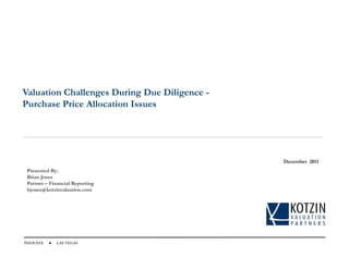 Valuation Challenges During Due Diligence -
Purchase Price Allocation Issues




                                              December 2011
 Presented By:
 Brian Jones
 Partner – Financial Reporting
 bjones@kotzinvaluation.com




PHOENIX      LAS VEGAS
 
